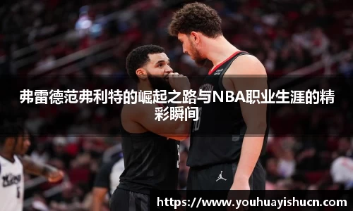 弗雷德范弗利特的崛起之路与NBA职业生涯的精彩瞬间
