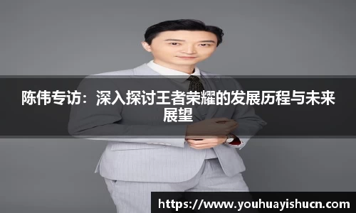 陈伟专访：深入探讨王者荣耀的发展历程与未来展望