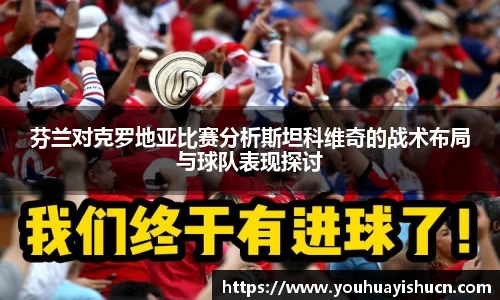 芬兰对克罗地亚比赛分析斯坦科维奇的战术布局与球队表现探讨