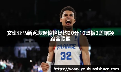 文班亚马新秀表现惊艳场均20分10篮板3盖帽领跑全联盟